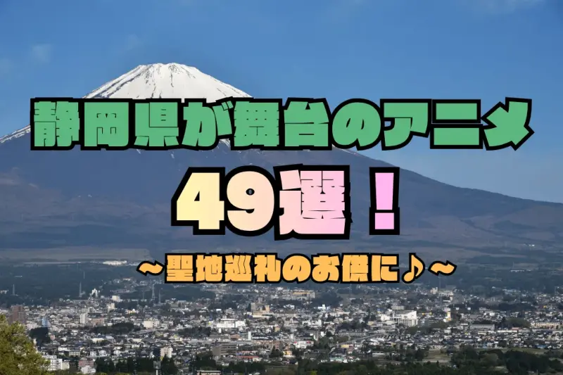 静岡県が舞台のアニメ49選｜沼津・浜松・伊豆・富士山周辺の聖地巡礼スポットも紹介